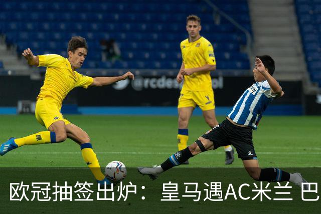 欧冠抽签出炉：皇马遇AC米兰 巴萨碰拜仁