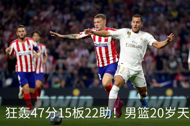 狂轰47分15板22助！男篮20岁天才后卫杀疯了：这2战让他媲美徐杰